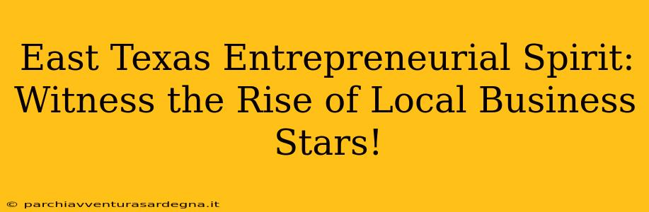 East Texas Entrepreneurial Spirit: Witness the Rise of Local Business Stars!