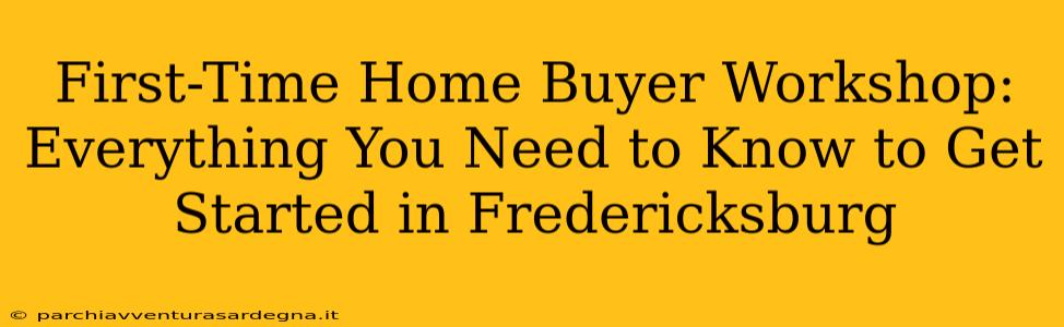 First-Time Home Buyer Workshop: Everything You Need to Know to Get Started in Fredericksburg