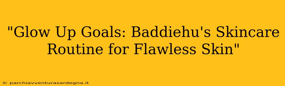 "Glow Up Goals: Baddiehu's Skincare Routine for Flawless Skin"