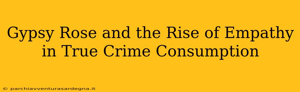 Gypsy Rose and the Rise of Empathy in True Crime Consumption