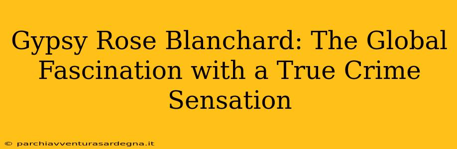 Gypsy Rose Blanchard: The Global Fascination with a True Crime Sensation
