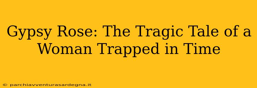 Gypsy Rose: The Tragic Tale of a Woman Trapped in Time