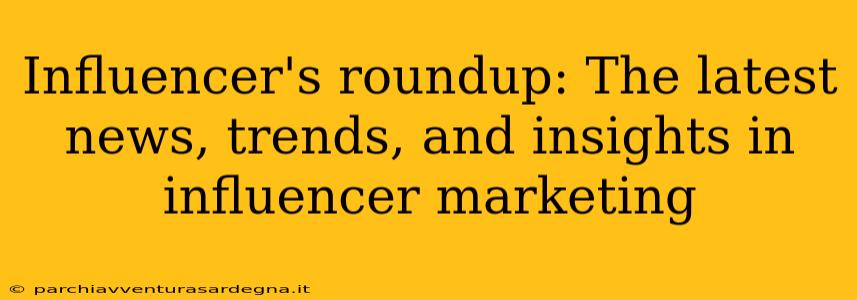 Influencer's roundup: The latest news, trends, and insights in influencer marketing