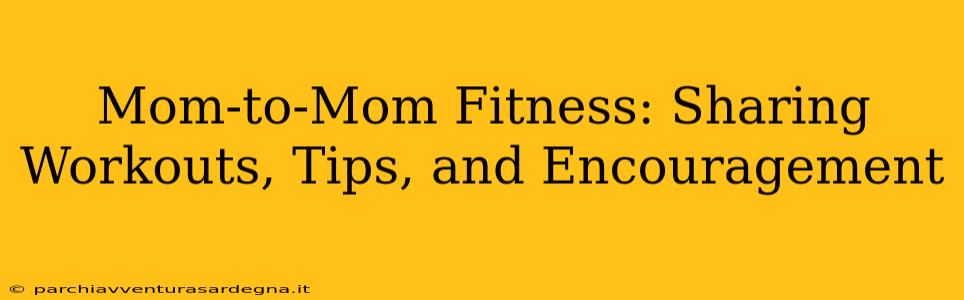 Mom-to-Mom Fitness: Sharing Workouts, Tips, and Encouragement