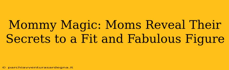 Mommy Magic: Moms Reveal Their Secrets to a Fit and Fabulous Figure