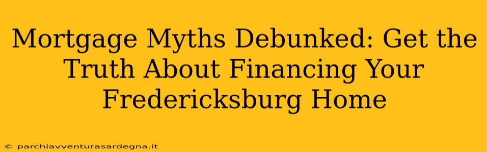 Mortgage Myths Debunked: Get the Truth About Financing Your Fredericksburg Home