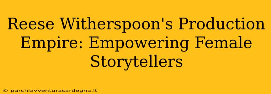 Reese Witherspoon's Production Empire: Empowering Female Storytellers