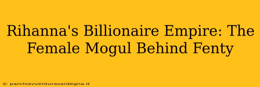 Rihanna's Billionaire Empire: The Female Mogul Behind Fenty