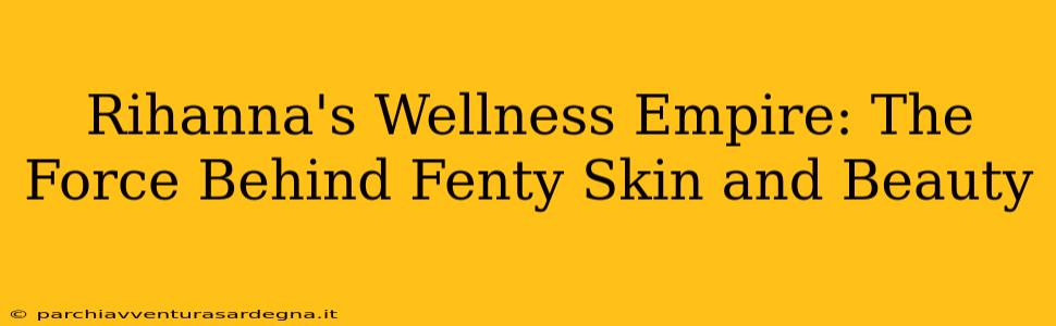 Rihanna's Wellness Empire: The Force Behind Fenty Skin and Beauty