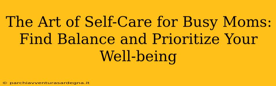 The Art of Self-Care for Busy Moms: Find Balance and Prioritize Your Well-being