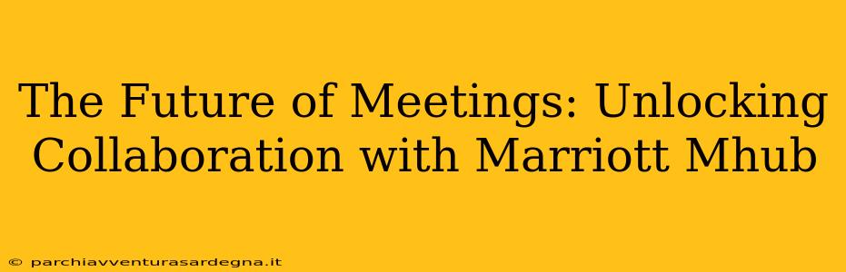 The Future of Meetings: Unlocking Collaboration with Marriott Mhub