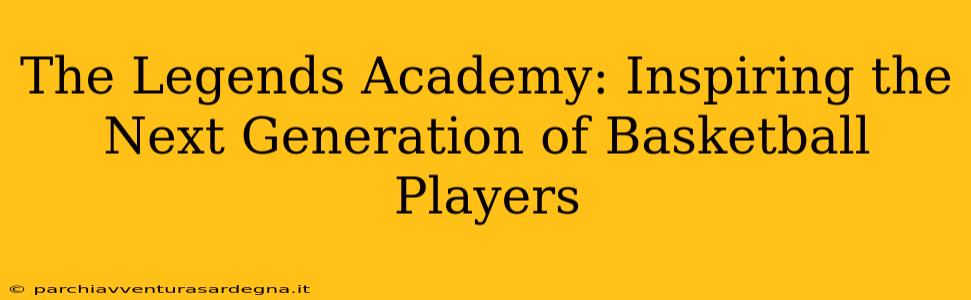 The Legends Academy: Inspiring the Next Generation of Basketball Players