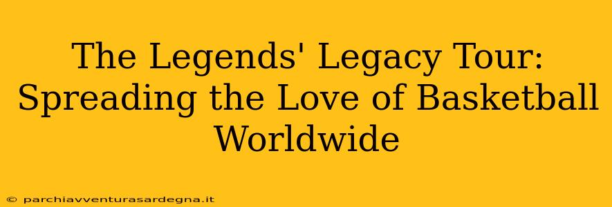 The Legends' Legacy Tour: Spreading the Love of Basketball Worldwide