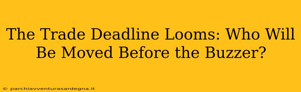 The Trade Deadline Looms: Who Will Be Moved Before the Buzzer?