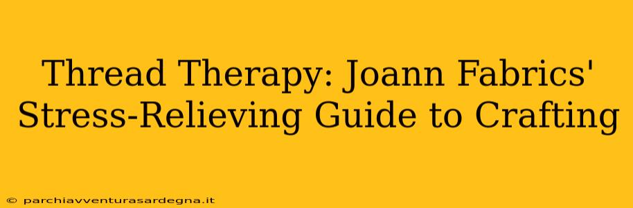 Thread Therapy: Joann Fabrics' Stress-Relieving Guide to Crafting